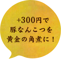＋300円で豚なんこつを黄金の角煮に！